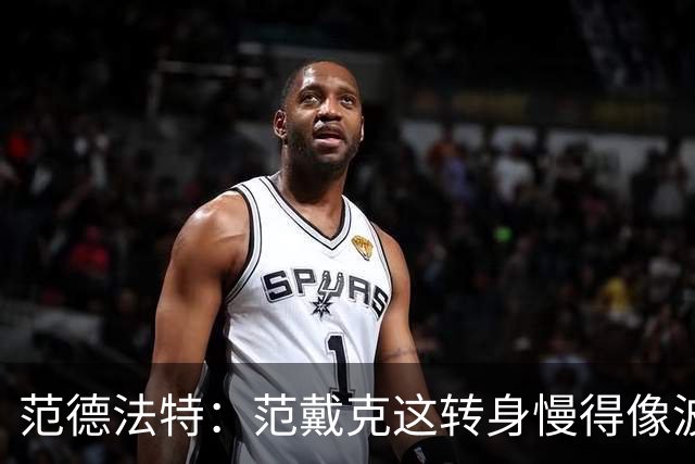 范德法特：范戴克这转身慢得像波音747，这可不是什么好事